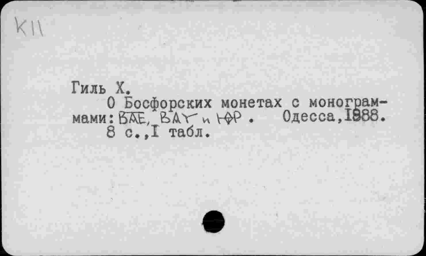 ﻿
Гиль X.
О Босфорских монетах с монограммами: бДЕ, бАЛЖЕфР.	Одесса,IS88.
8 с.»I табл.